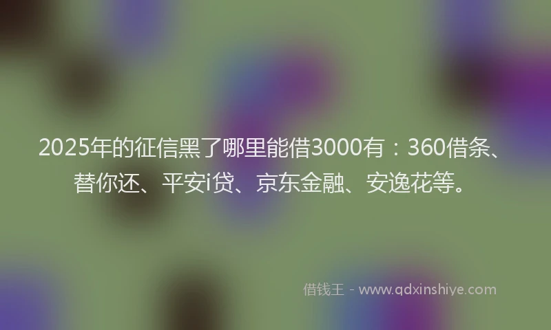 2025年的征信黑了哪里能借3000有：360借条、替你还、平安i贷、京东金融、安逸花等。