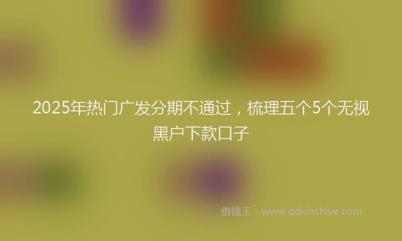 2025年热门广发分期不通过，梳理五个5个无视黑户下款口子