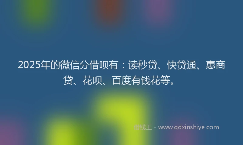 2025年的微信分借呗有：读秒贷、快贷通、惠商贷、花呗、百度有钱花等。