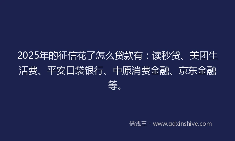2025年的征信花了怎么贷款有：读秒贷、美团生活费、平安口袋银行、中原消费金融、京东金融等。