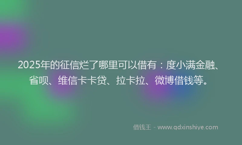 2025年的征信烂了哪里可以借有：度小满金融、省呗、维信卡卡贷、拉卡拉、微博借钱等。