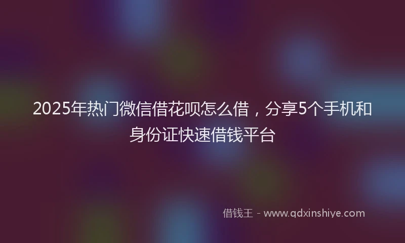 2025年热门微信借花呗怎么借，分享5个手机和身份证快速借钱平台
