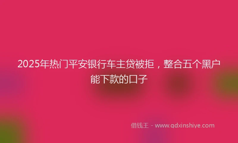 2025年热门平安银行车主贷被拒，整合五个黑户能下款的口子