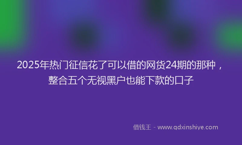 2025年热门征信花了可以借的网货24期的那种，整合五个无视黑户也能下款的口子