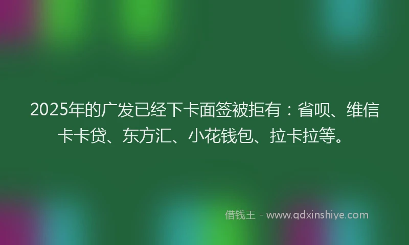 2025年的广发已经下卡面签被拒有：省呗、维信卡卡贷、东方汇、小花钱包、拉卡拉等。