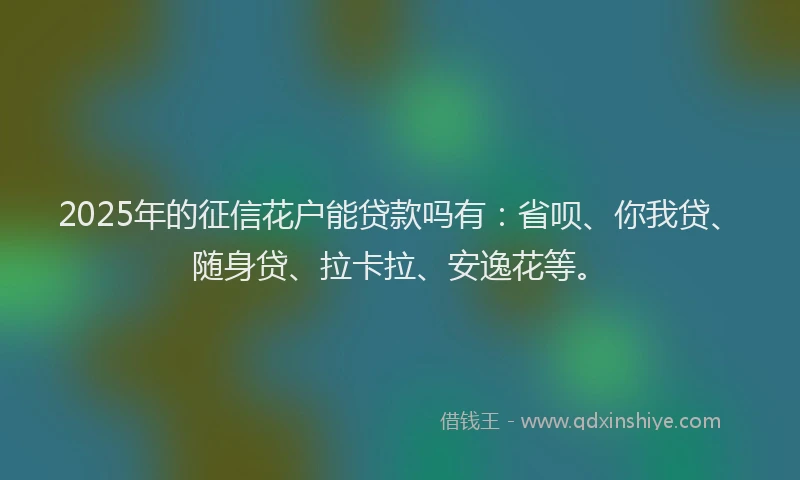2025年的征信花户能贷款吗有：省呗、你我贷、随身贷、拉卡拉、安逸花等。