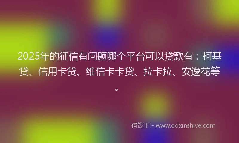 2025年的征信有问题哪个平台可以贷款有：柯基贷、信用卡贷、维信卡卡贷、拉卡拉、安逸花等。