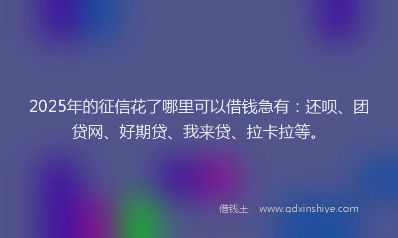2025年的征信花了哪里可以借钱急有：还呗、团贷网、好期贷、我来贷、拉卡拉等。