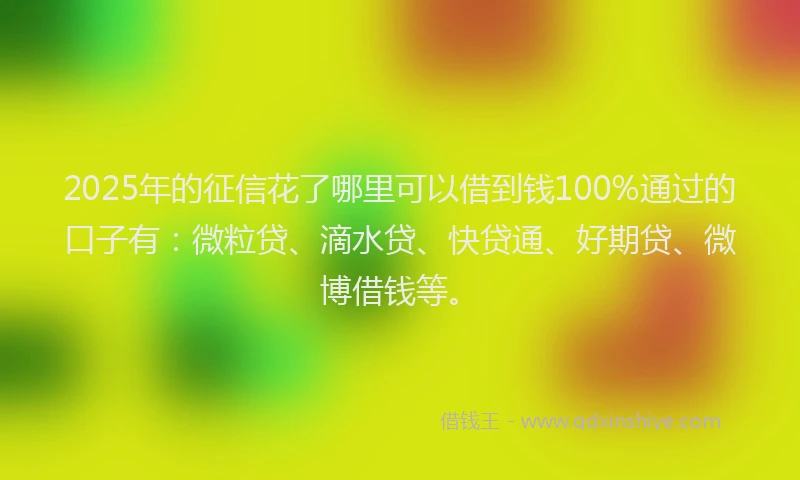 2025年的征信花了哪里可以借到钱100%通过的口子有：微粒贷、滴水贷、快贷通、好期贷、微博借钱等。