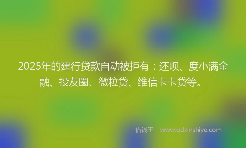 2025年的建行贷款自动被拒有：还呗、度小满金融、投友圈、微粒贷、维信卡卡贷等。