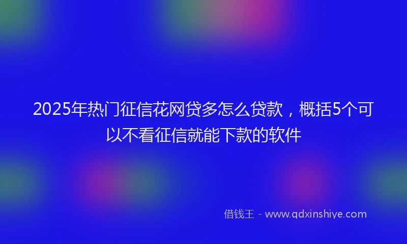 2025年热门征信花网贷多怎么贷款，概括5个可以不看征信就能下款的软件