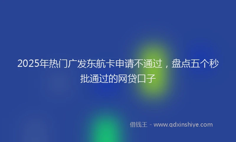 2025年热门广发东航卡申请不通过，盘点五个秒批通过的网贷口子