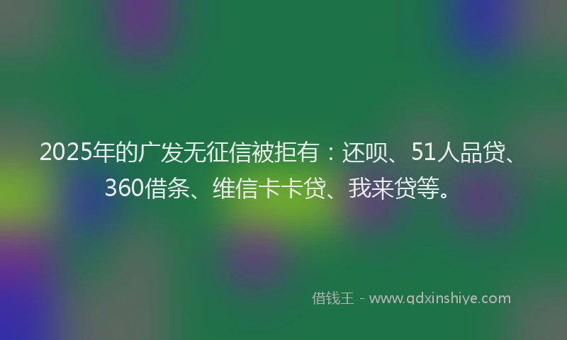 2025年的广发无征信被拒有：还呗、51人品贷、360借条、维信卡卡贷、我来贷等。