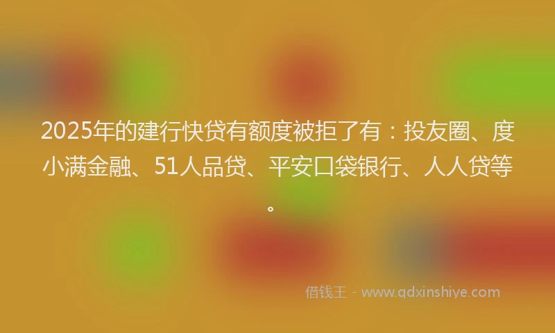 2025年的建行快贷有额度被拒了有：投友圈、度小满金融、51人品贷、平安口袋银行、人人贷等。