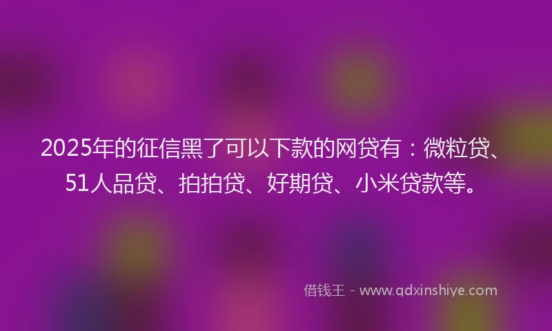 2025年的征信黑了可以下款的网贷有：微粒贷、51人品贷、拍拍贷、好期贷、小米贷款等。