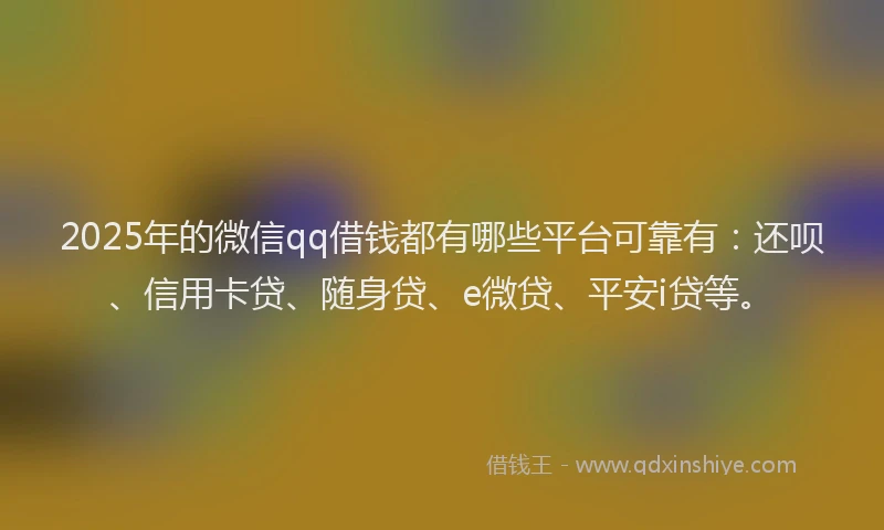 2025年的微信qq借钱都有哪些平台可靠有：还呗、信用卡贷、随身贷、e微贷、平安i贷等。
