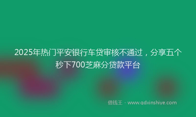 2025年热门平安银行车贷审核不通过，分享五个秒下700芝麻分贷款平台