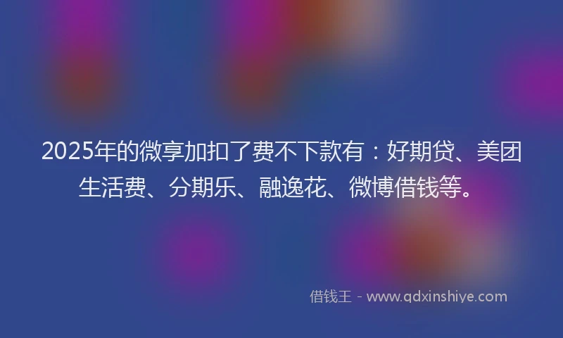 2025年的微享加扣了费不下款有：好期贷、美团生活费、分期乐、融逸花、微博借钱等。