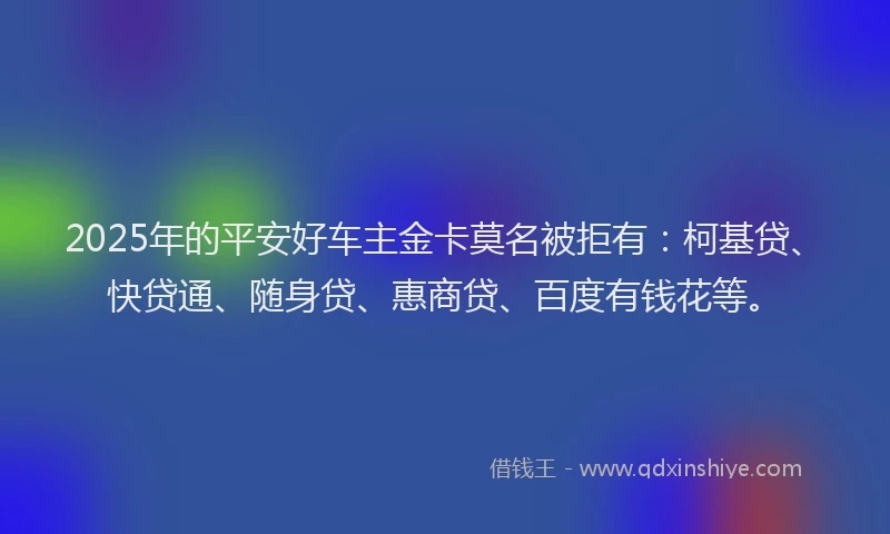 2025年的平安好车主金卡莫名被拒有：柯基贷、快贷通、随身贷、惠商贷、百度有钱花等。