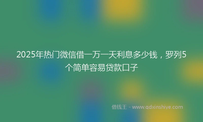 2025年热门微信借一万一天利息多少钱，罗列5个简单容易贷款口子
