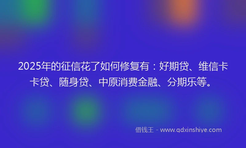 2025年的征信花了如何修复有：好期贷、维信卡卡贷、随身贷、中原消费金融、分期乐等。