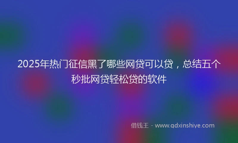 2025年热门征信黑了哪些网贷可以贷，总结五个秒批网贷轻松贷的软件