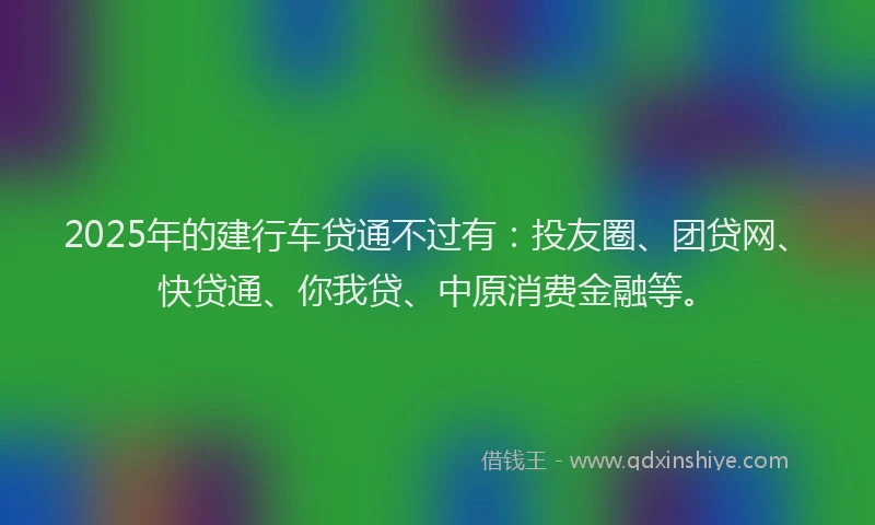 2025年的建行车贷通不过有：投友圈、团贷网、快贷通、你我贷、中原消费金融等。