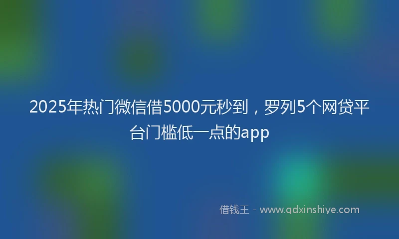 2025年热门微信借5000元秒到，罗列5个网贷平台门槛低一点的app
