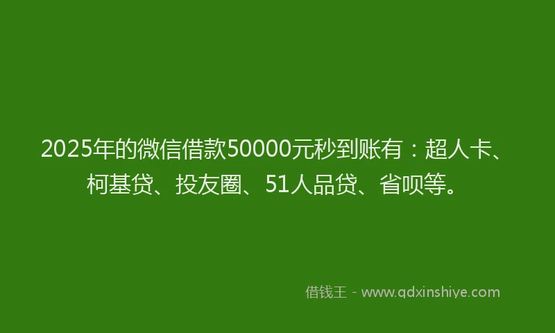 2025年的微信借款50000元秒到账有：超人卡、柯基贷、投友圈、51人品贷、省呗等。