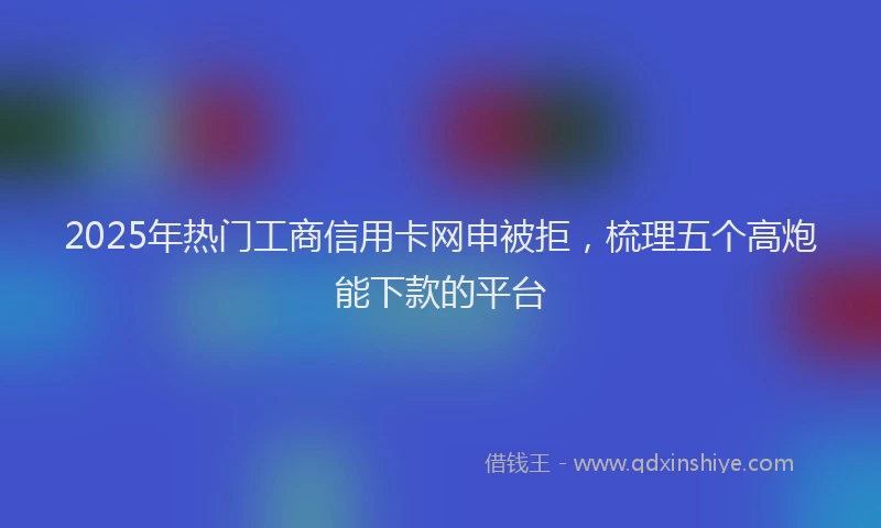 2025年热门工商信用卡网申被拒，梳理五个高炮能下款的平台