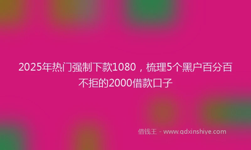 2025年热门强制下款1080，梳理5个黑户百分百不拒的2000借款口子