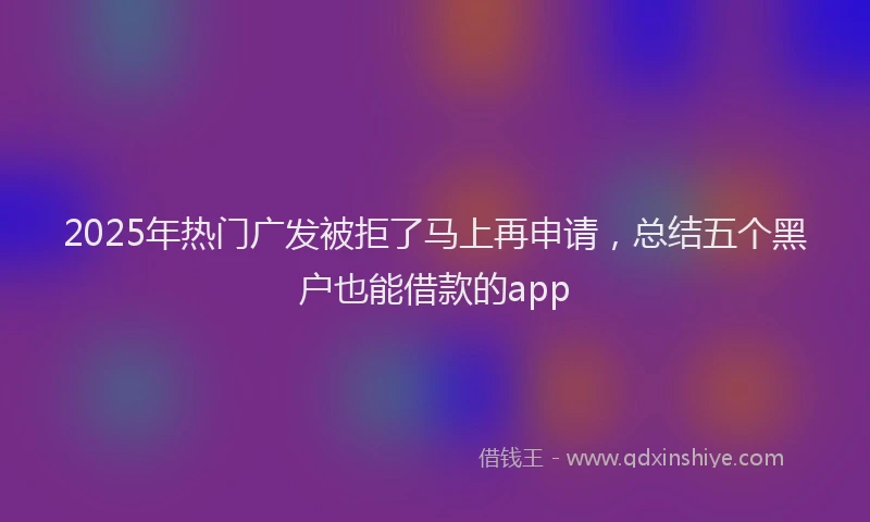 2025年热门广发被拒了马上再申请，总结五个黑户也能借款的app