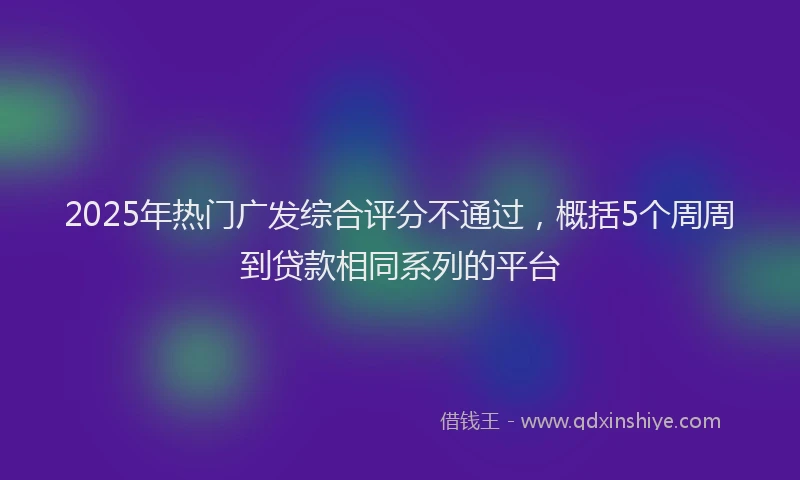 2025年热门广发综合评分不通过，概括5个周周到贷款相同系列的平台