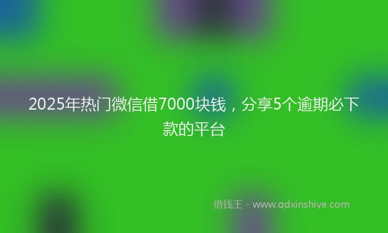 2025年热门微信借7000块钱，分享5个逾期必下款的平台