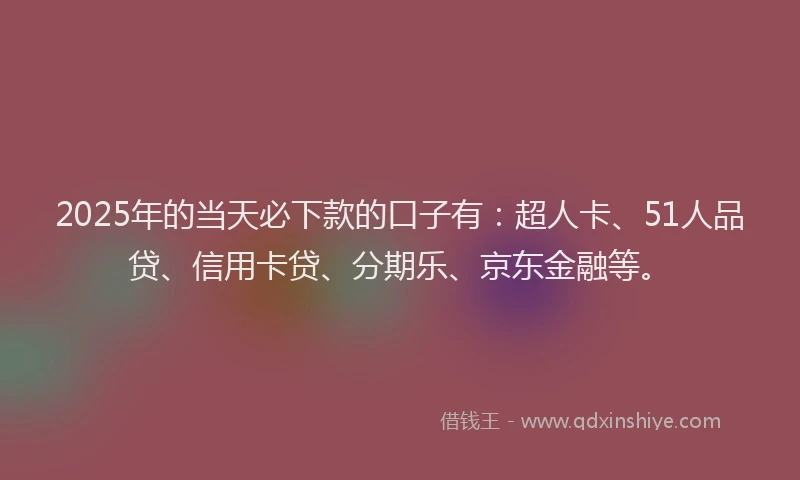 2025年的当天必下款的口子有：超人卡、51人品贷、信用卡贷、分期乐、京东金融等。