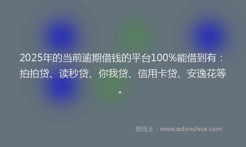 2025年的当前逾期借钱的平台100%能借到有：拍拍贷、读秒贷、你我贷、信用卡贷、安逸花等。
