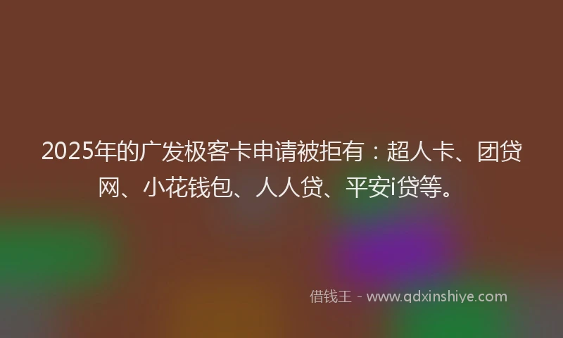 2025年的广发极客卡申请被拒有：超人卡、团贷网、小花钱包、人人贷、平安i贷等。