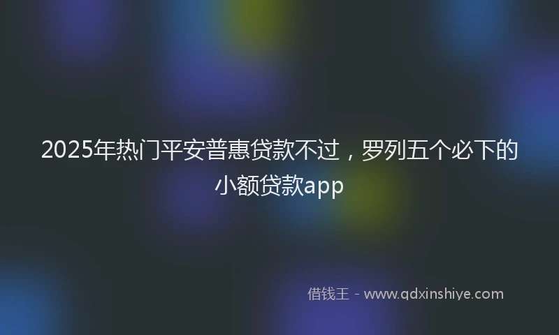 2025年热门平安普惠贷款不过,罗列五个必下的小额贷款app