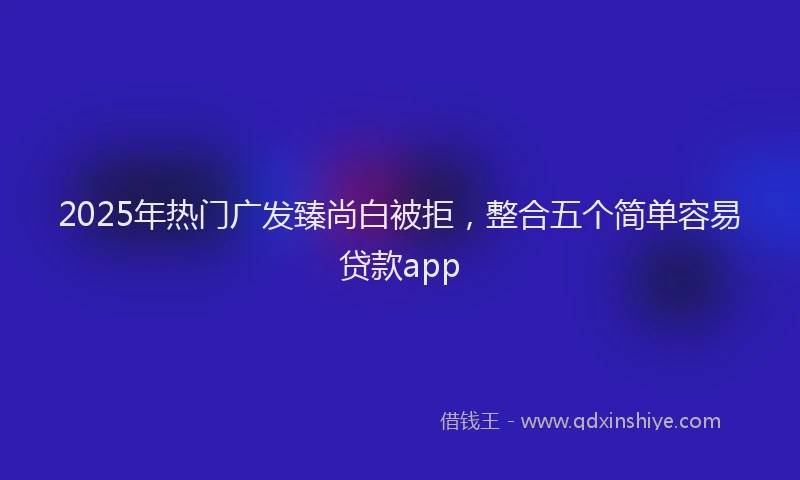 2025年热门广发臻尚白被拒，整合五个简单容易贷款app