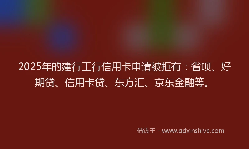 2025年的建行工行信用卡申请被拒有：省呗、好期贷、信用卡贷、东方汇、京东金融等。