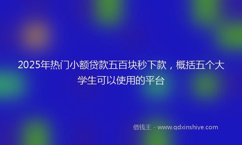 2025年热门小额贷款五百块秒下款，概括五个大学生可以使用的平台