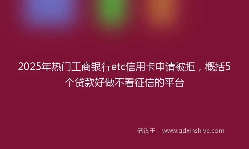2025年热门工商银行etc信用卡申请被拒，概括5个贷款好做不看征信的平台
