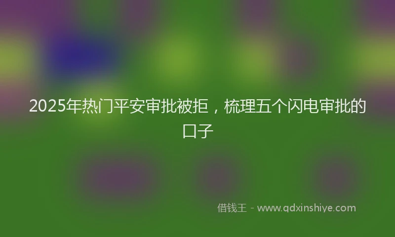 2025年热门平安审批被拒，梳理五个闪电审批的口子
