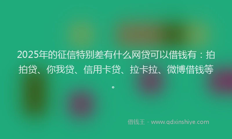 2025年的征信特别差有什么网贷可以借钱有：拍拍贷、你我贷、信用卡贷、拉卡拉、微博借钱等。