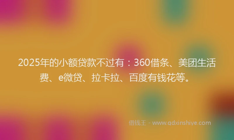 2025年的小额贷款不过有：360借条、美团生活费、e微贷、拉卡拉、百度有钱花等。