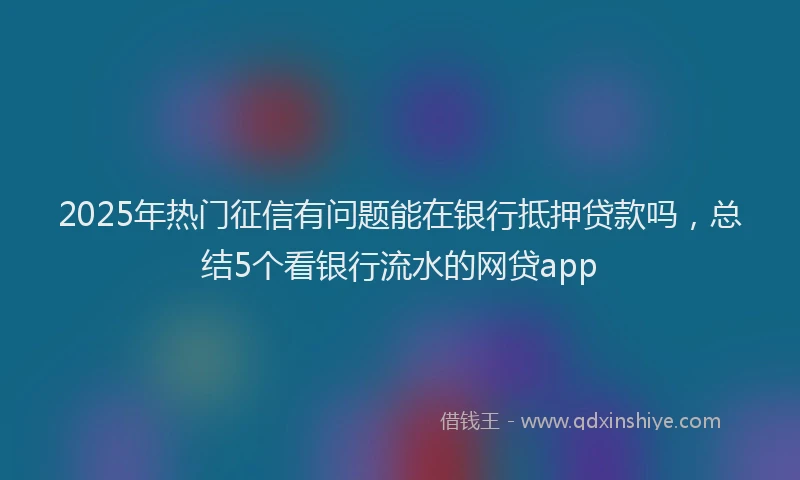 2025年热门征信有问题能在银行抵押贷款吗，总结5个看银行流水的网贷app