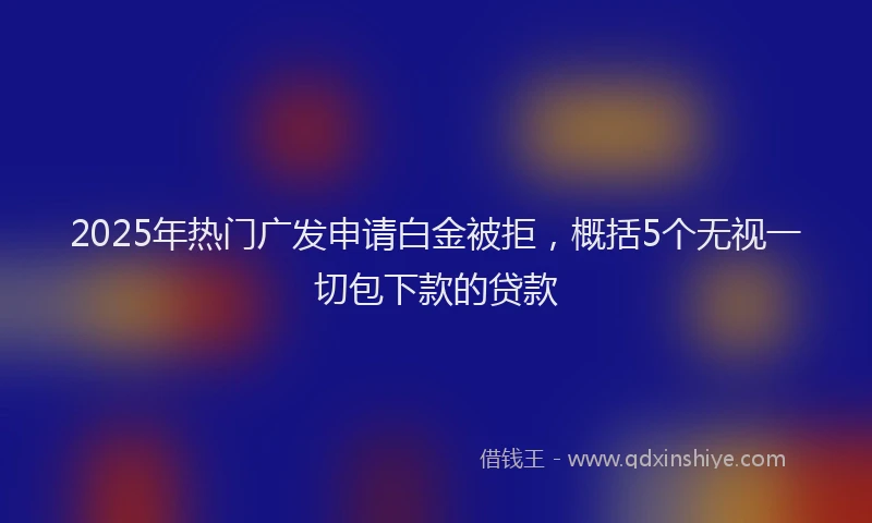 2025年热门广发申请白金被拒，概括5个无视一切包下款的贷款