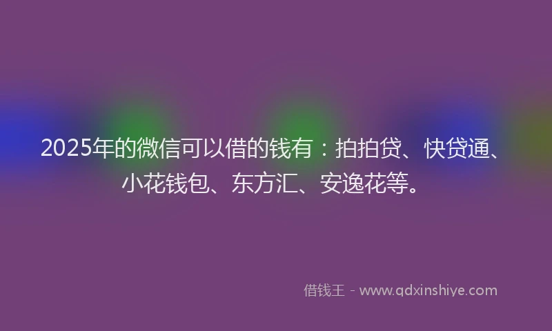 2025年的微信可以借的钱有：拍拍贷、快贷通、小花钱包、东方汇、安逸花等。