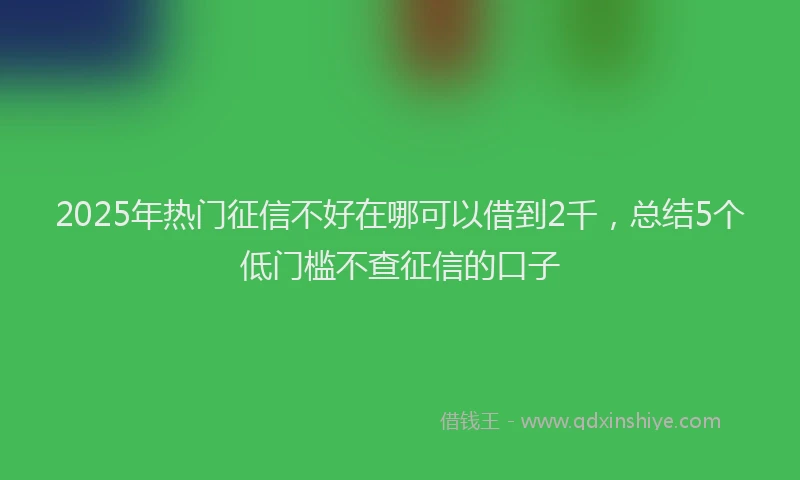 2025年热门征信不好在哪可以借到2千，总结5个低门槛不查征信的口子