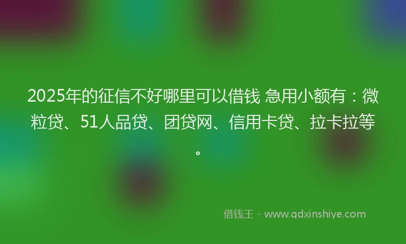 2025年的征信不好哪里可以借钱 急用小额有：微粒贷、51人品贷、团贷网、信用卡贷、拉卡拉等。